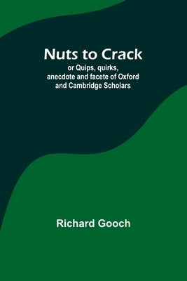 Nuts to crack; or Quips, quirks, anecdote and facete of Oxford and Cambridge Scholars by Gooch, Richard