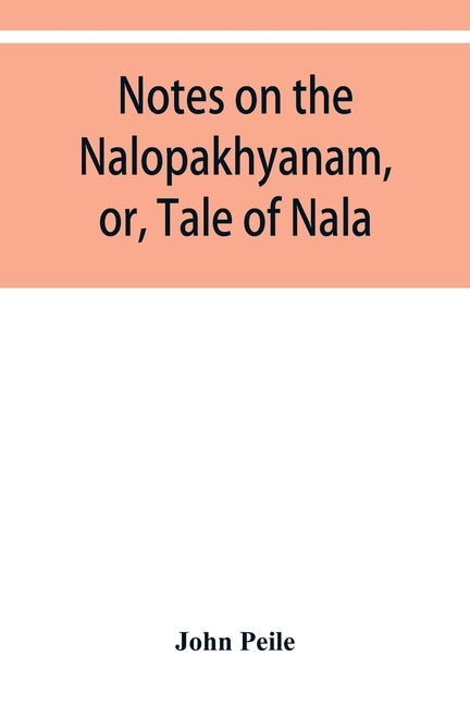 Notes on the Nalopȧkhyȧnam, or, Tale of Nala by Peile, John