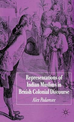 Representations of Indian Muslims in British Colonial Discourse by Padamsee, A.