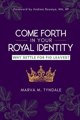 Come Forth in Your Royal Identity: Why Settle For Fig Leaves? by Tyndale, Marva M.