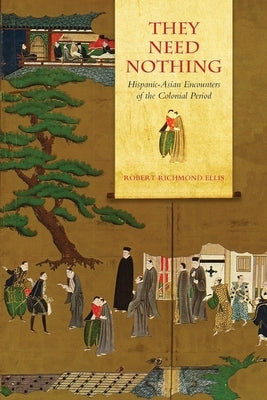 They Need Nothing: Hispanic-Asian Encounters of the Colonial Period by Ellis, Robert Richmond