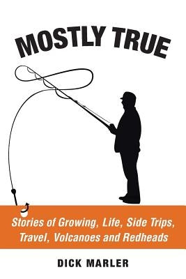 Mostly True: Stories of Growing, Life, Side Trips, Travel, Volcanoes and Redheads by Marler, Dick