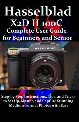 Hasselblad X2D II 100C Complete User Guide for Beginners and Seniors: Step-by-Step Instructions, Tips, and Tricks to Set Up, Master, and Capture Stunn by James, Fraze