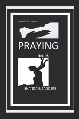 Praying Hands: Heaven's Secret Garden by Sanders, Shanda E.