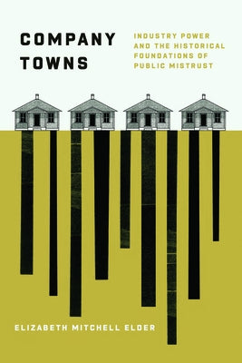 Company Towns: Industry Power and the Historical Foundations of Public Mistrust by Elder, Elizabeth Mitchell