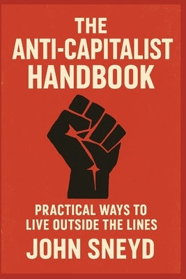 The Anti-Capitalist Handbook: Practical Ways to Live Outside the Lines by Sneyd, John