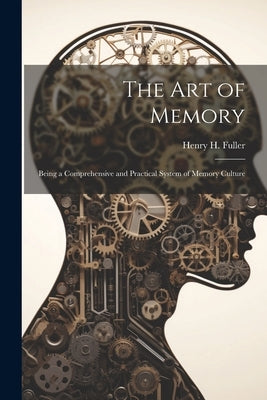 The Art of Memory: Being a Comprehensive and Practical System of Memory Culture by Fuller, Henry H.