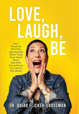 Love, Laugh, Be: How I Wound Up With Nine Amazing Kids (When I Only Knew About Three) And Other Extraordinary True Stories That Matter by Flicker-Grossman, Briar
