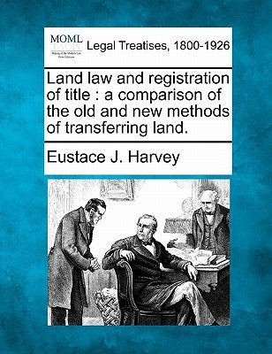 Land Law and Registration of Title: A Comparison of the Old and New Methods of Transferring Land. by Harvey, Eustace John