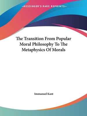 The Transition From Popular Moral Philosophy To The Metaphysics Of Morals by Kant, Immanuel