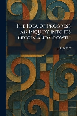 The Idea of Progress an Inquiry Into Its Origin and Growth by Bury, J. B.