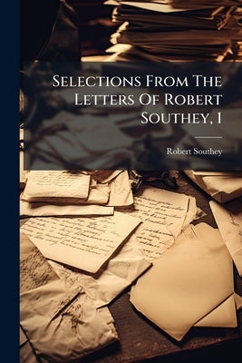 Selections From The Letters Of Robert Southey, 1 by Southey, Robert