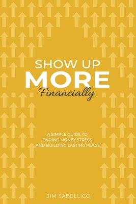 Show Up More Financially: A Simple Guide to Ending Money Stress and Building Lasting Peace by Sabellico, Jim