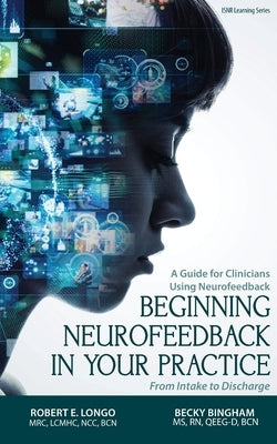 Beginning Neurofeedback in Your Practice: A Guide for Clinicians Using Neurofeedback From Intake to Discharge by Longo, Robert