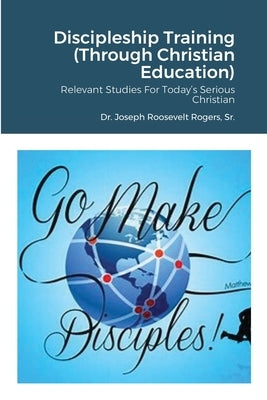 Discipleship Training (Through Christian Education): Relevant Studies For Today's Serious Christian by Rogers, Joseph Roosevelt, Sr.