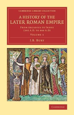 A History of the Later Roman Empire: From Arcadius to Irene (395 A.D. to 800 A.D) by Bury, J. B.