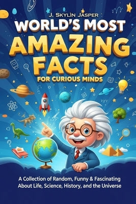 World's Most Amazing Facts for Curious Minds: A Collection of Random, Funny & Fascinating Facts About Life, Science, History, and the Universe by Jasper, J. Skylin