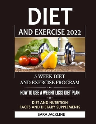 Diet And Exercise 2022: 5 Week Diet And Exercise Program: How To Use A Weight Loss Diet Plan: Diet And Nutrition Facts And Dietary Supplements by Jackline, Sara