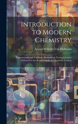 Introduction to Modern Chemistry: Experimental and Theoretic; Embodying Twelve Lectures Delivered in the Royal College of Chemistry, London by Von Hofmann, August Wilhelm