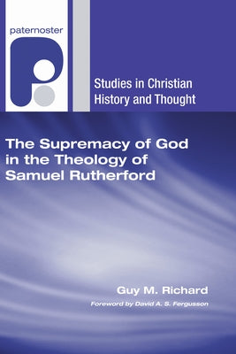 Supremacy of God in the Theology of Samuel Rutherford by Richard, Guy M.