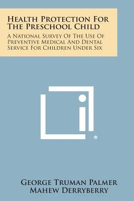 Health Protection for the Preschool Child: A National Survey of the Use of Preventive Medical and Dental Service for Children Under Six by Palmer, George Truman