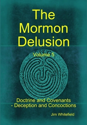 The Mormon Delusion. Volume 5. Doctrine and Covenants - Deception and Concoctions by Whitefield, Jim