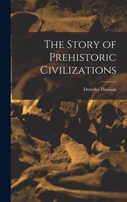 The Story of Prehistoric Civilizations by Davison, Dorothy 1889-