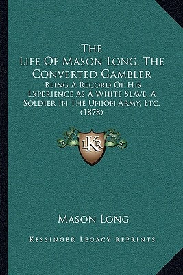 The Life Of Mason Long, The Converted Gambler: Being A Record Of His Experience As A White Slave, A Soldier In The Union Army, Etc. (1878) by Long, Mason