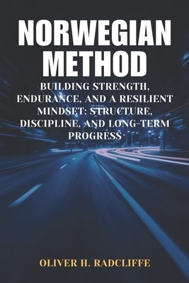 Norwegian Method: Building Strength, Endurance, and a Resilient Mindset: Structure, Discipline, and Long-Term Progress by Radcliffe, Oliver H.