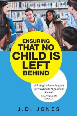 Ensuring That No Child Is Left Behind: A Strategic Mentor Program for Middle and High School Students by Jones, J. D.
