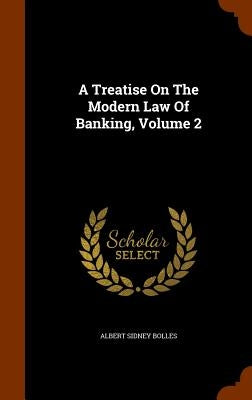 A Treatise On The Modern Law Of Banking, Volume 2 by Bolles, Albert Sidney