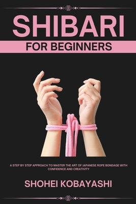 Shibari: A Beginners Guide to Elegant Ties, Safe Practices, and Creative Bondage Techniques by Hirabayashi, Endo