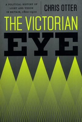 The Victorian Eye: A Political History of Light and Vision in Britain, 1800-1910 by Otter, Chris
