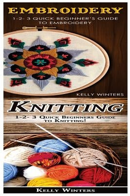 Embroidery & Knitting: 1-2-3 Quick Beginner's Guide to Embroidery! & 1-2-3 Quick Beginners Guide to Knitting! by Winters, Kelly