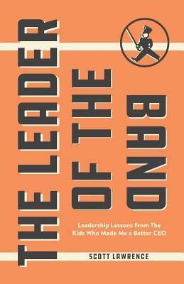 The Leader of the Band: Leadership Lessons from the Kids Who Made Me a Better CEO by Lawrence, Scott