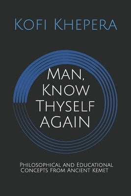 Man, Know Thyself AGAIN: Philosophical and Educational Concepts From Ancient Kemet by Khepera, Kofi
