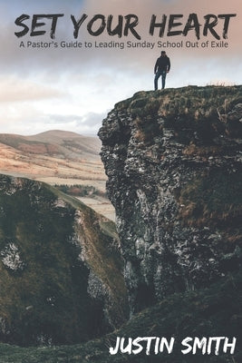 Set Your Heart: A Pastor's Guide to Leading Sunday School Out of Exile by Smith, Justin