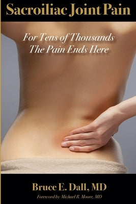 Sacroiliac Joint Pain: For Tens of Thousands the Pain Ends Here by Dall, Bruce E.