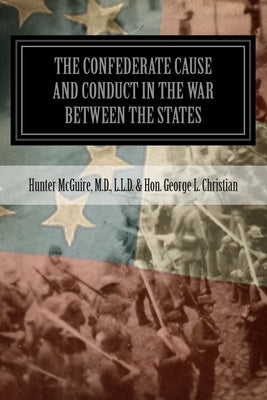 The Confederate Cause And Conduct In The War Between The States: As Set Forth In The Reports Of The History Committee Of The Grand Camp, C.V., Of Virg by George L. Christian, Hunter McGuire