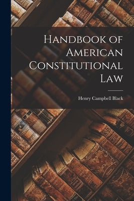 Handbook of American Constitutional Law by Black, Henry Campbell