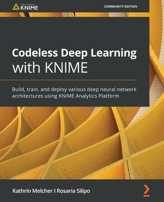 Codeless Deep Learning with KNIME: Build, train, and deploy various deep neural network architectures using KNIME Analytics Platform by Melcher, Kathrin