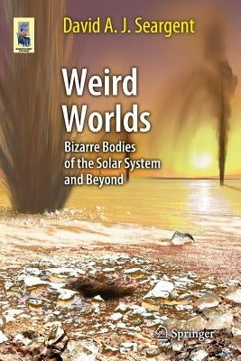 Weird Worlds: Bizarre Bodies of the Solar System and Beyond by Seargent, David A. J.