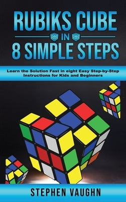 Rubiks Cube In 8 Simple Steps - Learn The Solution Fast In Eight Easy Step-By-Step Instructions For Kids And Beginners by Vaughn, Stephen