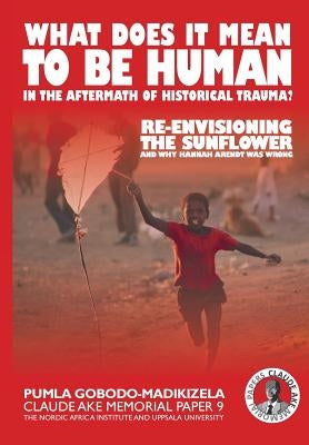 What does it mean to be human in the aftermath of historical trauma?: Re-envisioning The Sunflower and why Hannah Arendt was wrong by Gobodo-Madikizela, Pumla