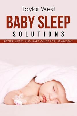 Baby Sleep Solutions: Better Sleeps and Naps Guide For Newborns by West, Taylor