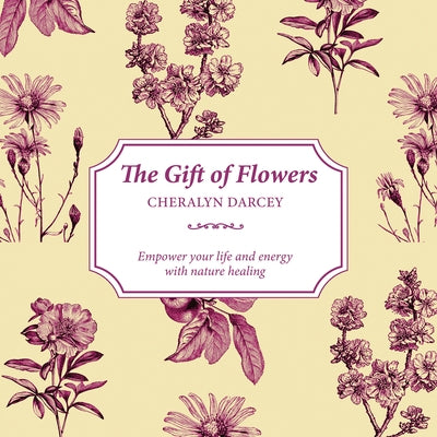 The Gift of Flowers: Empower Your Life and Energy with Nature Healing by Darcey, Cheralyn
