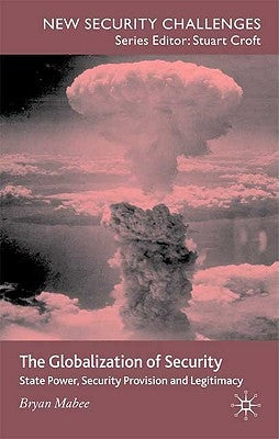 The Globalization of Security: State Power, Security Provision and Legitimacy by Mabee, B.