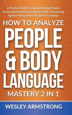 How To Analyze People & Body Language Mastery 2 in 1: A Practical Guide To Speed Reading People, Increasing Emotional Intelligence (EQ) & Protecting A by Armstrong, Wesley