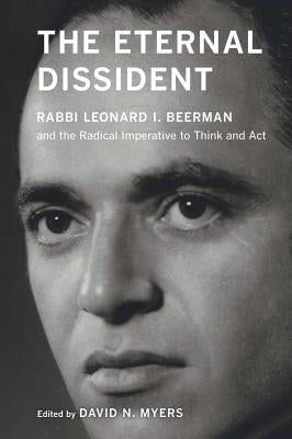 The Eternal Dissident: Rabbi Leonard I. Beerman and the Radical Imperative to Think and ACT by Myers, David N.