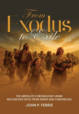 From Exodus to Exile: The Absolute Chronology Using Reconciled Data from Kings and Chronicles by Ferris, John